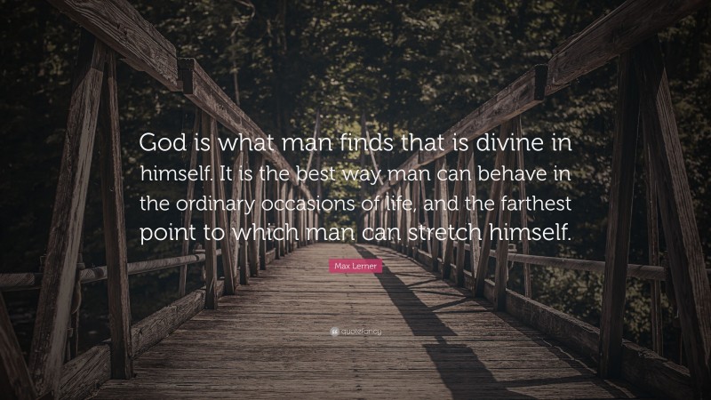 Max Lerner Quote: “God is what man finds that is divine in himself. It is the best way man can behave in the ordinary occasions of life, and the farthest point to which man can stretch himself.”