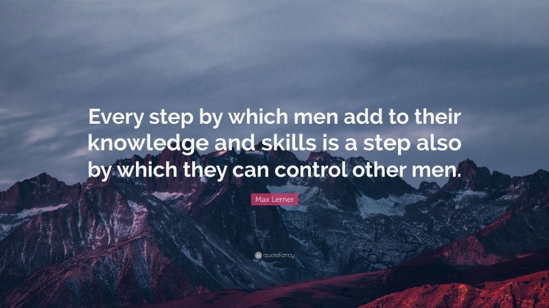 Max Lerner Quote: “Every step by which men add to their knowledge and skills is a step also by which they can control other men.”