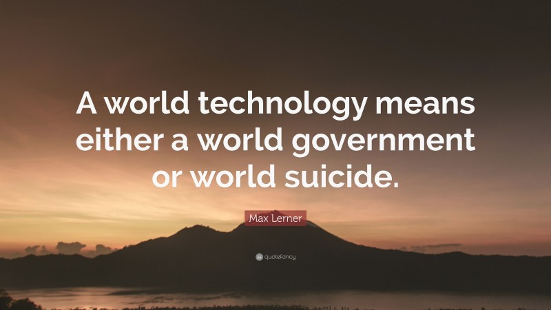 Max Lerner Quote: “A world technology means either a world government or world suicide.”