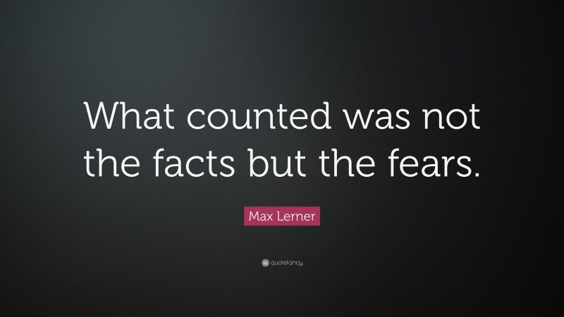 Max Lerner Quote: “What counted was not the facts but the fears.”