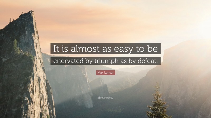 Max Lerner Quote: “It is almost as easy to be enervated by triumph as by defeat.”