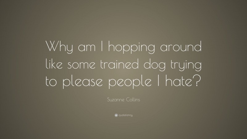 Suzanne Collins Quote: “Why am I hopping around like some trained dog trying to please people I hate?”