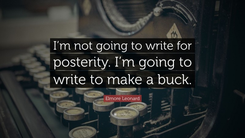 Elmore Leonard Quote: “I’m not going to write for posterity. I’m going to write to make a buck.”
