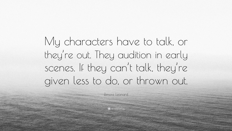 Elmore Leonard Quote: “My characters have to talk, or they’re out. They audition in early scenes. If they can’t talk, they’re given less to do, or thrown out.”