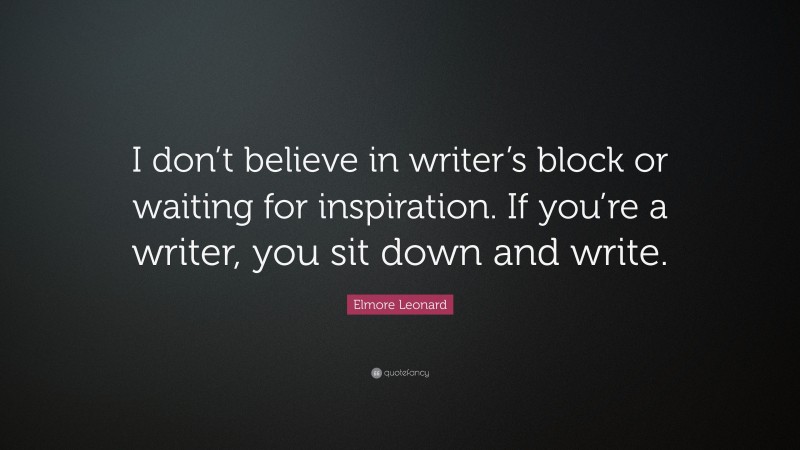 Elmore Leonard Quote: “I don’t believe in writer’s block or waiting for inspiration. If you’re a writer, you sit down and write.”