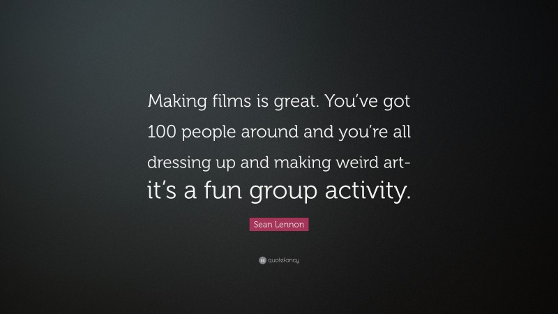 Sean Lennon Quote: “Making films is great. You’ve got 100 people around and you’re all dressing up and making weird art-it’s a fun group activity.”