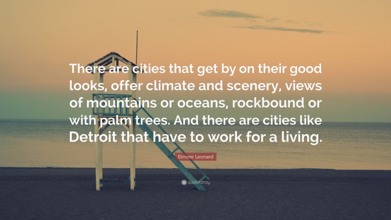 Elmore Leonard Quote: “There are cities that get by on their good looks, offer climate and scenery, views of mountains or oceans, rockbound or with palm trees. And there are cities like Detroit that have to work for a living.”