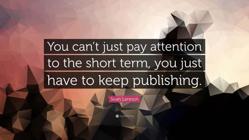 Sean Lennon Quote: “You can’t just pay attention to the short term, you just have to keep publishing.”