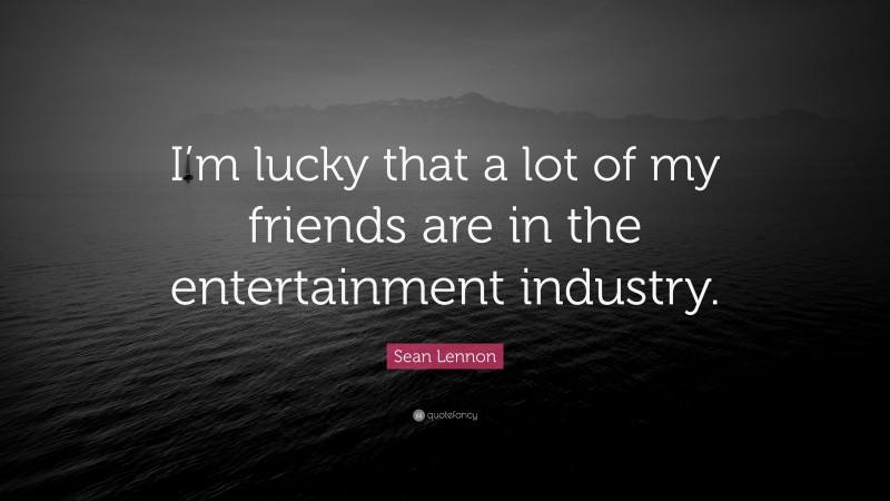 Sean Lennon Quote: “I’m lucky that a lot of my friends are in the entertainment industry.”