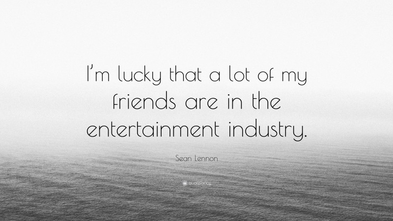 Sean Lennon Quote: “I’m lucky that a lot of my friends are in the entertainment industry.”