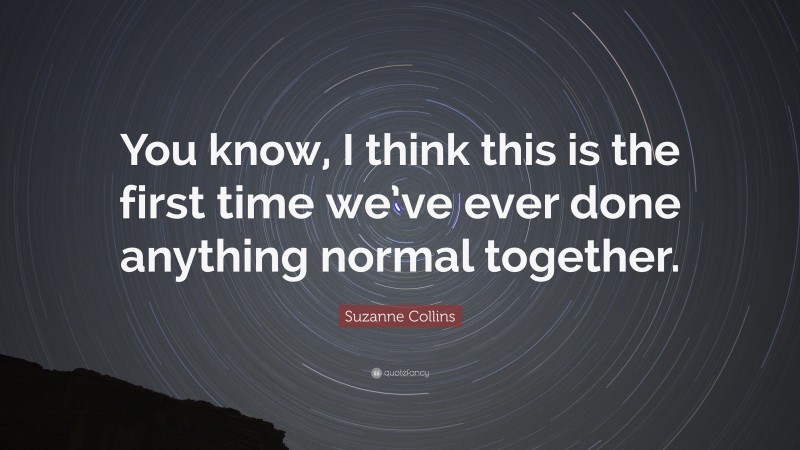 Suzanne Collins Quote: “You know, I think this is the first time we’ve ever done anything normal together.”