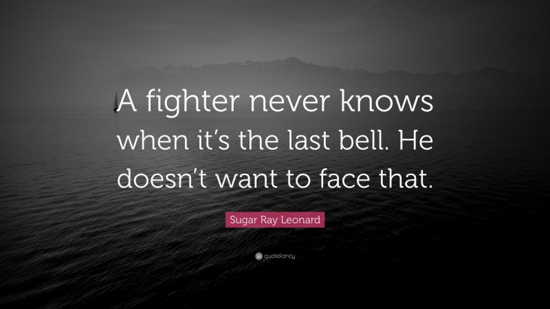 Sugar Ray Leonard Quote: “A fighter never knows when it’s the last bell. He doesn’t want to face that.”