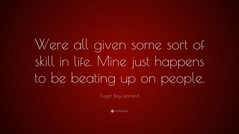 Sugar Ray Leonard Quote: “Were all given some sort of skill in life. Mine just happens to be beating up on people.”