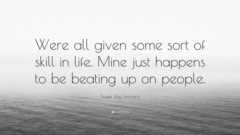 Sugar Ray Leonard Quote: “Were all given some sort of skill in life. Mine just happens to be beating up on people.”
