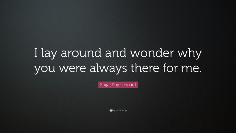 Sugar Ray Leonard Quote: “I lay around and wonder why you were always there for me.”