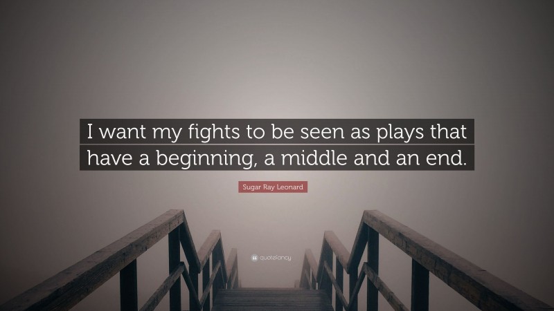 Sugar Ray Leonard Quote: “I want my fights to be seen as plays that have a beginning, a middle and an end.”