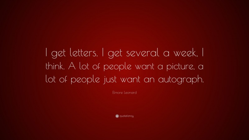 Elmore Leonard Quote: “I get letters. I get several a week, I think. A lot of people want a picture, a lot of people just want an autograph.”