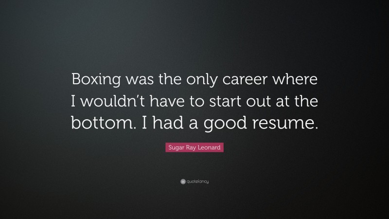 Sugar Ray Leonard Quote: “Boxing was the only career where I wouldn’t have to start out at the bottom. I had a good resume.”