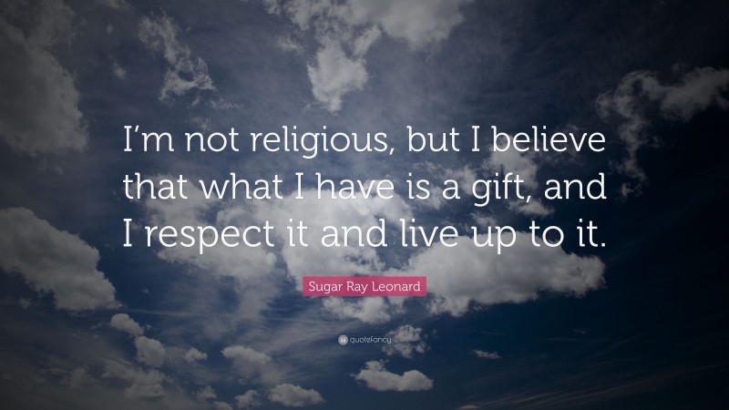 Sugar Ray Leonard Quote: “I’m not religious, but I believe that what I have is a gift, and I respect it and live up to it.”