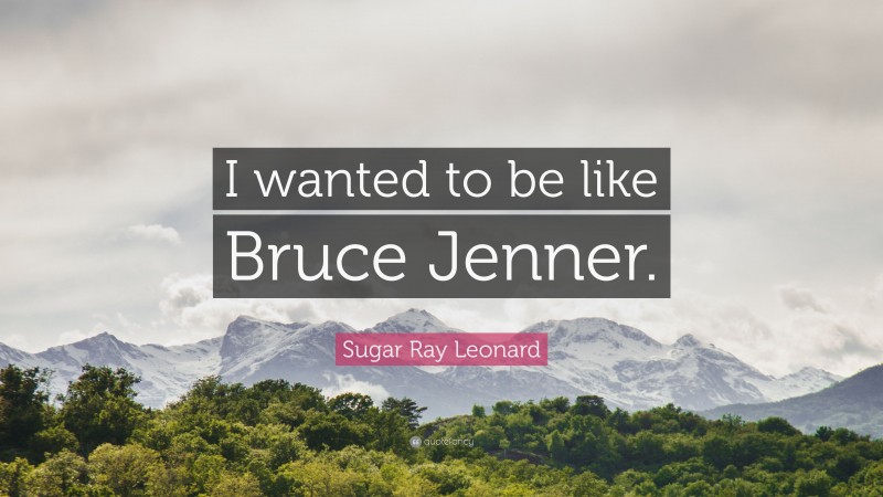 Sugar Ray Leonard Quote: “I wanted to be like Bruce Jenner.”