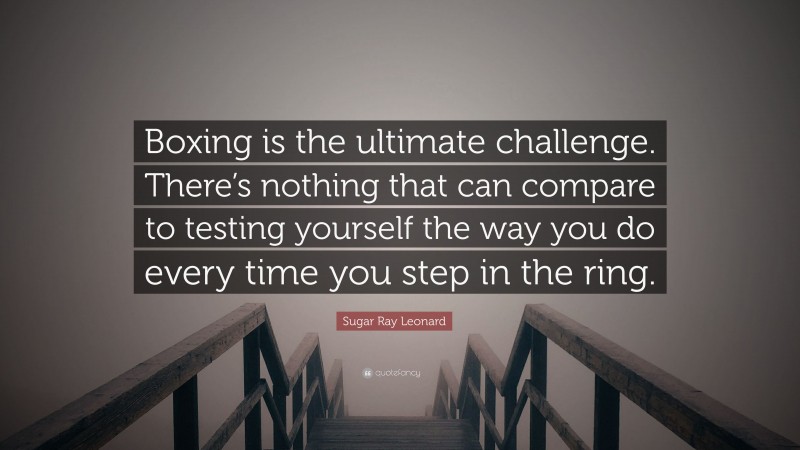 Sugar Ray Leonard Quote: “Boxing is the ultimate challenge. There’s nothing that can compare to testing yourself the way you do every time you step in the ring.”