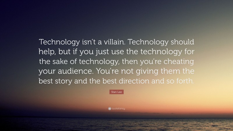 Stan Lee Quote: “Technology isn’t a villain. Technology should help, but if you just use the technology for the sake of technology, then you’re cheating your audience. You’re not giving them the best story and the best direction and so forth.”
