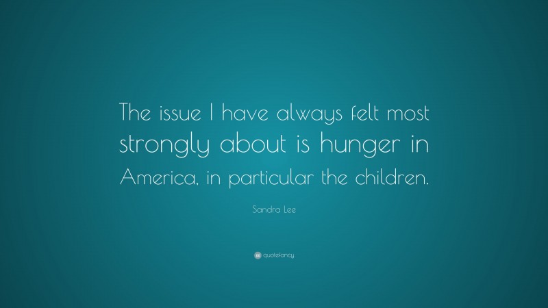 Sandra Lee Quote: “The issue I have always felt most strongly about is hunger in America, in particular the children.”