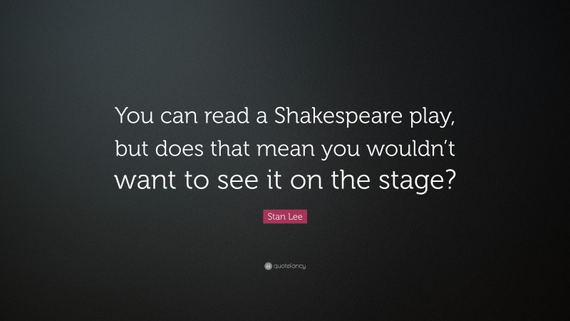 Stan Lee Quote: “You can read a Shakespeare play, but does that mean you wouldn’t want to see it on the stage?”