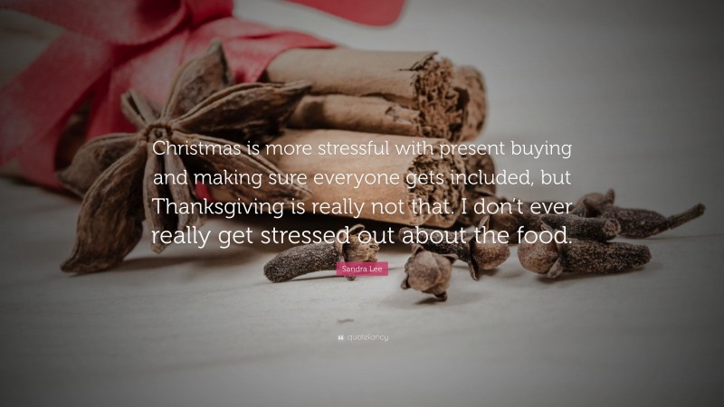Sandra Lee Quote: “Christmas is more stressful with present buying and making sure everyone gets included, but Thanksgiving is really not that. I don’t ever really get stressed out about the food.”