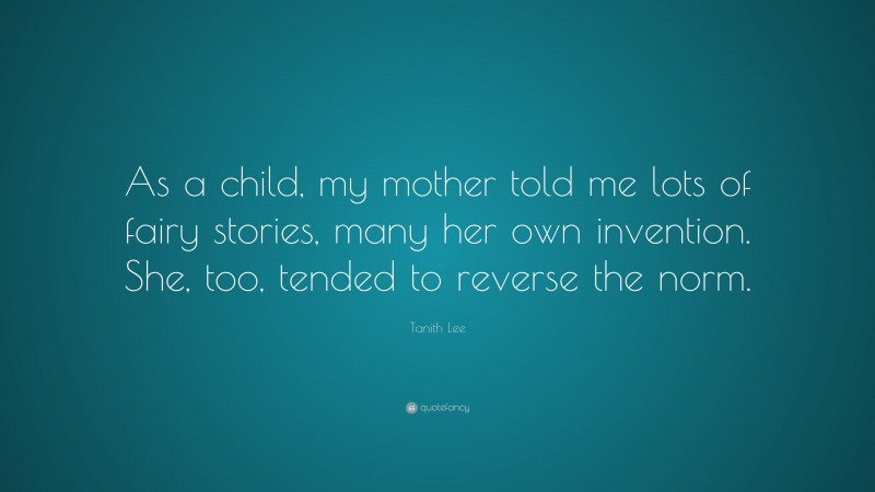 Tanith Lee Quote: “As a child, my mother told me lots of fairy stories, many her own invention. She, too, tended to reverse the norm.”
