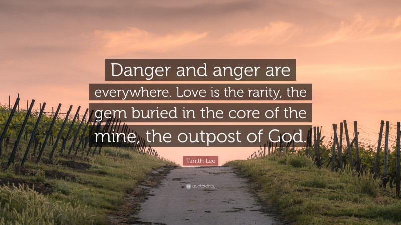 Tanith Lee Quote: “Danger and anger are everywhere. Love is the rarity, the gem buried in the core of the mine, the outpost of God.”