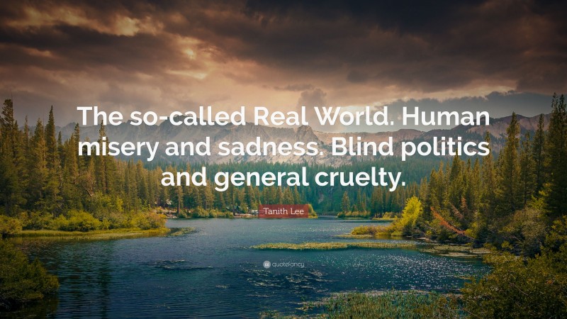 Tanith Lee Quote: “The so-called Real World. Human misery and sadness. Blind politics and general cruelty.”