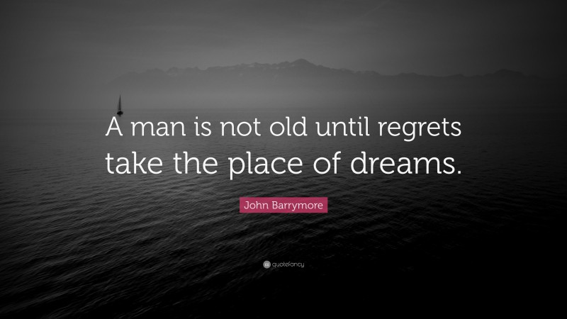 John Barrymore Quote: “A man is not old until regrets take the place of dreams.”