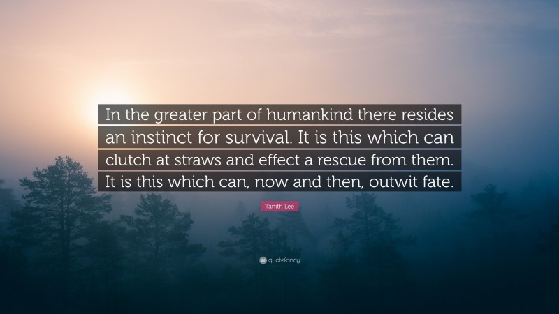 Tanith Lee Quote: “In the greater part of humankind there resides an instinct for survival. It is this which can clutch at straws and effect a rescue from them. It is this which can, now and then, outwit fate.”