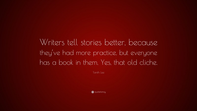 Tanith Lee Quote: “Writers tell stories better, because they’ve had more practice, but everyone has a book in them. Yes, that old cliche.”