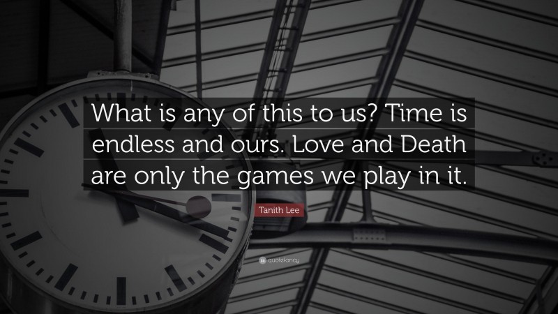 Tanith Lee Quote: “What is any of this to us? Time is endless and ours. Love and Death are only the games we play in it.”