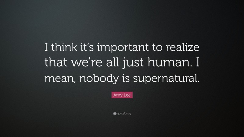 Amy Lee Quote: “I think it’s important to realize that we’re all just human. I mean, nobody is supernatural.”