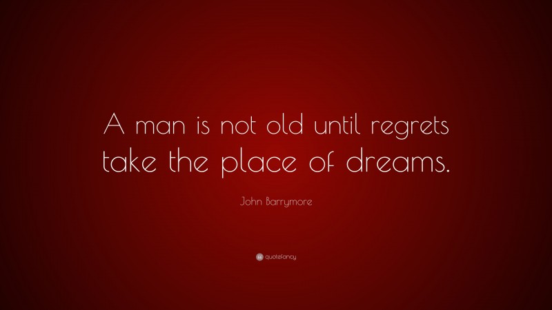 John Barrymore Quote: “A man is not old until regrets take the place of ...