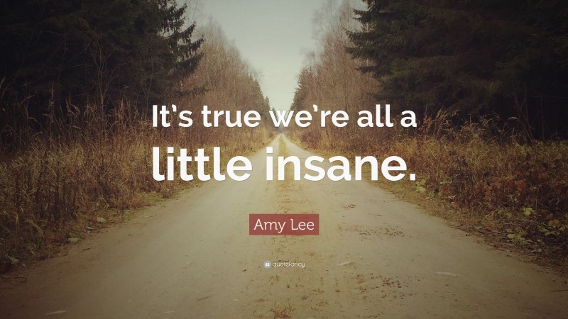 Amy Lee Quote: “It’s true we’re all a little insane.”