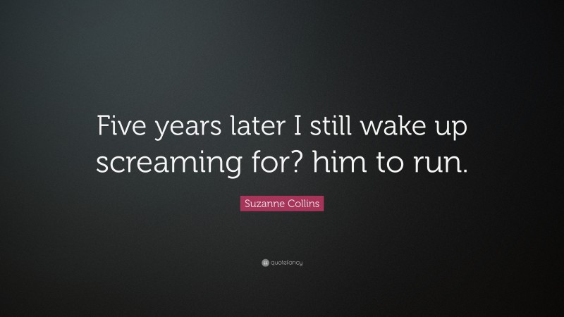 Suzanne Collins Quote: “Five years later I still wake up screaming for? him to run.”