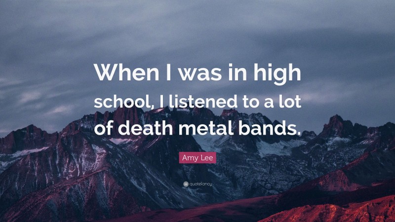 Amy Lee Quote: “When I was in high school, I listened to a lot of death metal bands.”