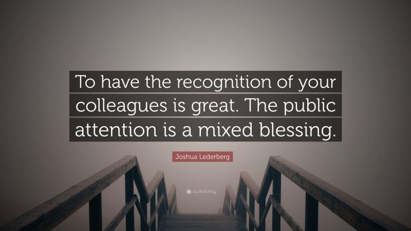 Joshua Lederberg Quote: “To have the recognition of your colleagues is great. The public attention is a mixed blessing.”