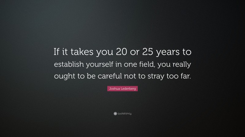 Joshua Lederberg Quote: “If it takes you 20 or 25 years to establish yourself in one field, you really ought to be careful not to stray too far.”