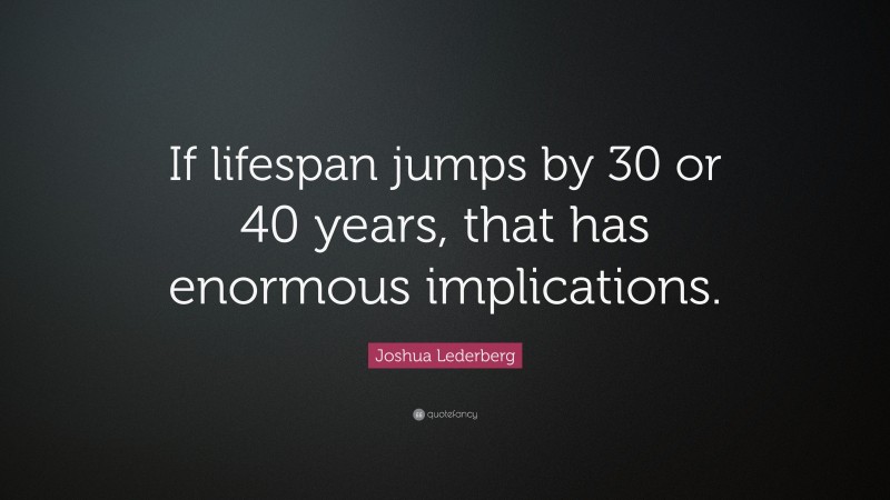 Joshua Lederberg Quote: “If lifespan jumps by 30 or 40 years, that has enormous implications.”