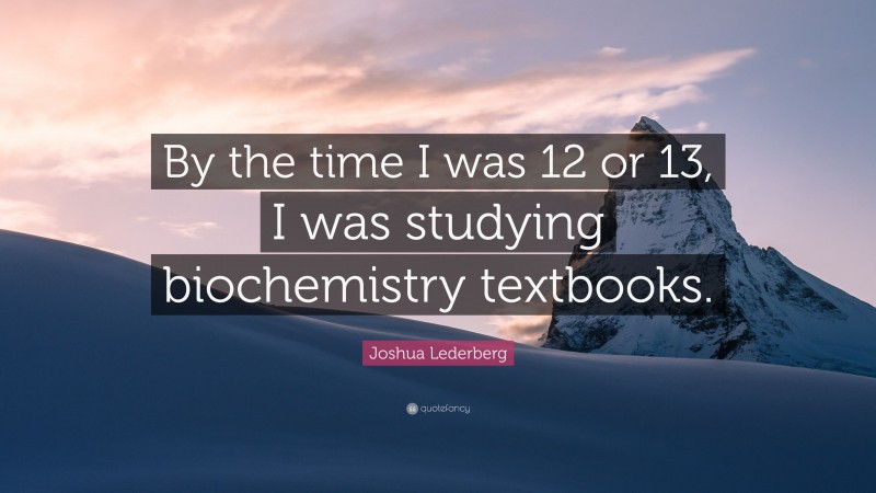 Joshua Lederberg Quote: “By the time I was 12 or 13, I was studying biochemistry textbooks.”