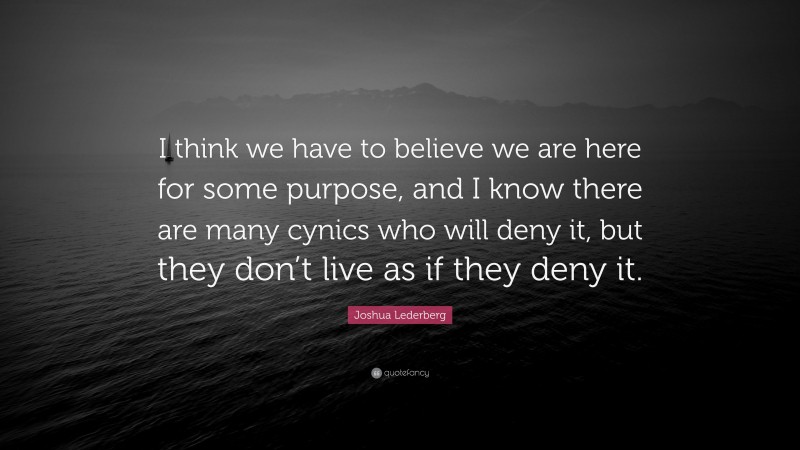 Joshua Lederberg Quote: “I think we have to believe we are here for some purpose, and I know there are many cynics who will deny it, but they don’t live as if they deny it.”