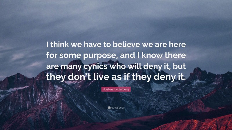 Joshua Lederberg Quote: “I think we have to believe we are here for some purpose, and I know there are many cynics who will deny it, but they don’t live as if they deny it.”