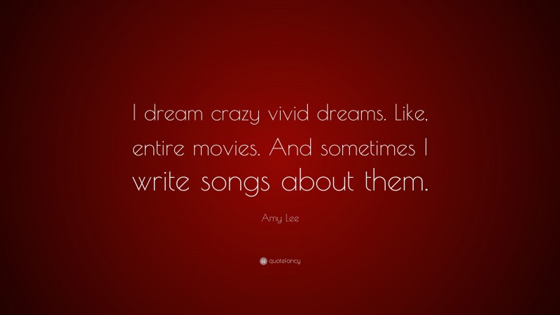 Amy Lee Quote: “I dream crazy vivid dreams. Like, entire movies. And sometimes I write songs about them.”