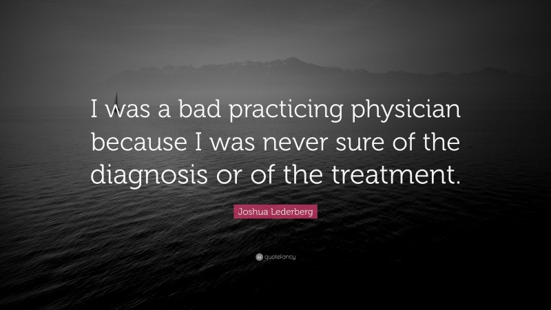 Joshua Lederberg Quote: “I was a bad practicing physician because I was never sure of the diagnosis or of the treatment.”
