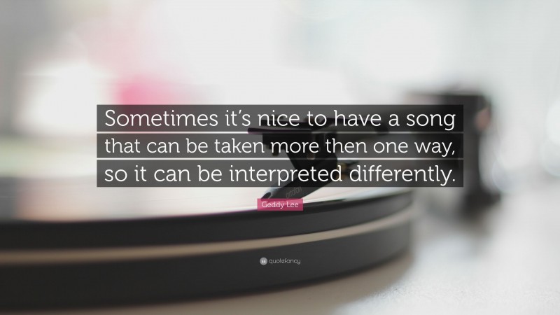 Geddy Lee Quote: “Sometimes it’s nice to have a song that can be taken more then one way, so it can be interpreted differently.”